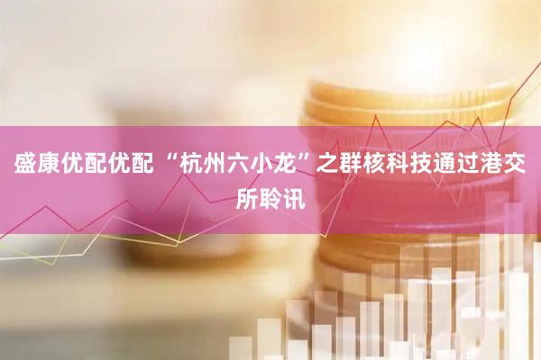 盛康优配优配 “杭州六小龙”之群核科技通过港交所聆讯