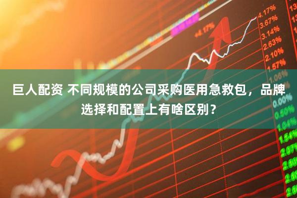 巨人配资 不同规模的公司采购医用急救包，品牌选择和配置上有啥区别？