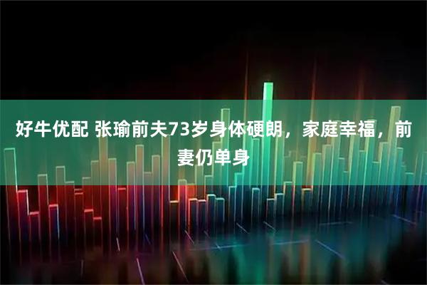 好牛优配 张瑜前夫73岁身体硬朗，家庭幸福，前妻仍单身