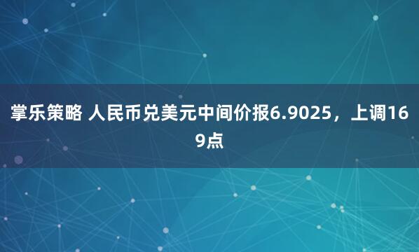 掌乐策略 人民币兑美元中间价报6.9025，上调169点