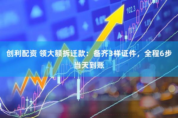 创利配资 领大额拆迁款：备齐3样证件，全程6步当天到账