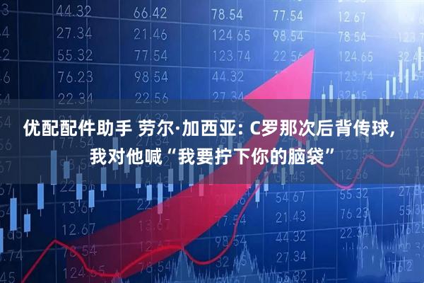 优配配件助手 劳尔·加西亚: C罗那次后背传球, 我对他喊“我要拧下你的脑袋”