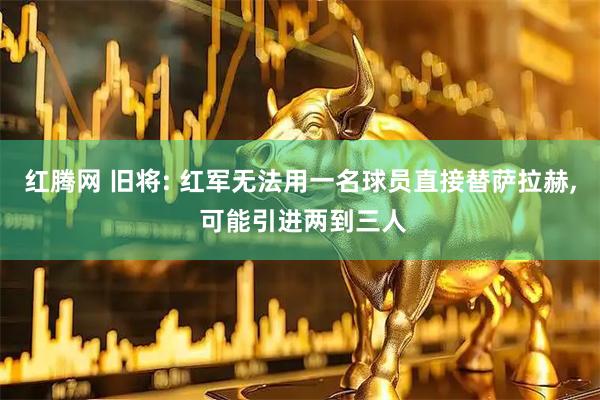 红腾网 旧将: 红军无法用一名球员直接替萨拉赫, 可能引进两到三人