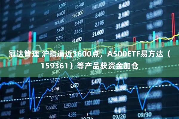 冠达管理 沪指逼近3600点，A500ETF易方达（159361）等产品获资金加仓