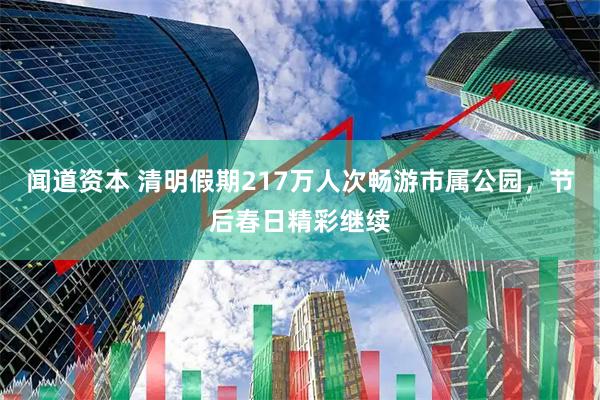 闻道资本 清明假期217万人次畅游市属公园，节后春日精彩继续