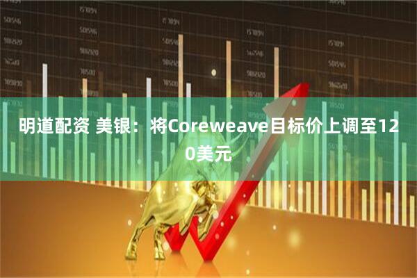 明道配资 美银：将Coreweave目标价上调至120美元