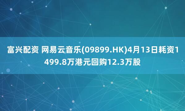 富兴配资 网易云音乐(09899.HK)4月13日耗资1499.8万港元回购12.3万股