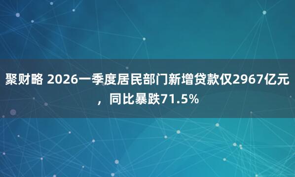 聚财略 2026一季度居民部门新增贷款仅2967亿元，同比暴跌71.5%