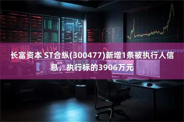 长富资本 ST合纵(300477)新增1条被执行人信息，执行标的3906万元