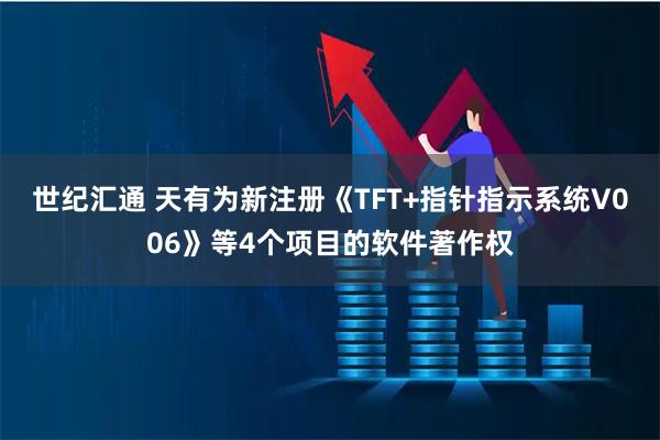 世纪汇通 天有为新注册《TFT+指针指示系统V006》等4个项目的软件著作权